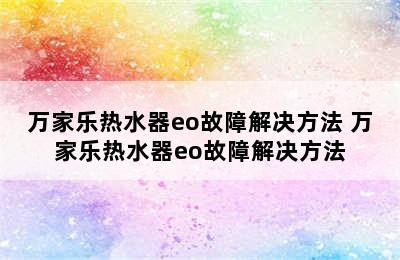 万家乐热水器eo故障解决方法 万家乐热水器eo故障解决方法